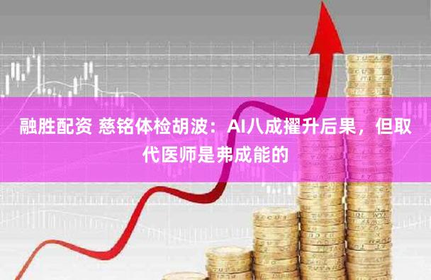融胜配资 慈铭体检胡波:AI八成擢升后果,但取代医师是弗成能的