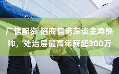 广信配资 招商信诺东谈主寿换帅,处治层最高年薪超300万