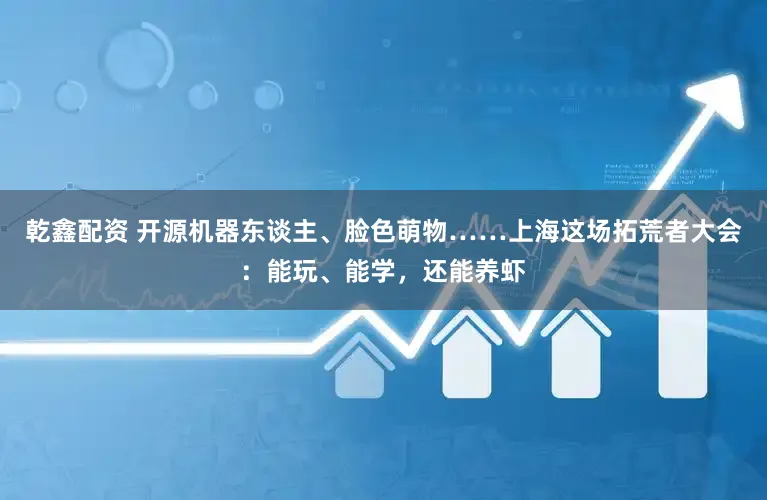 乾鑫配资 开源机器东谈主、脸色萌物……上海这场拓荒者大会：能玩、能学，还能养虾