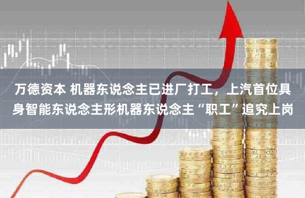 万德资本 机器东说念主已进厂打工,上汽首位具身智能东说念主形机器东说念主“职工”追究上岗