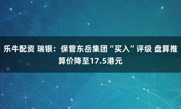 乐牛配资 瑞银：保管东岳集团“买入”评级 盘算推算价降至17.5港元