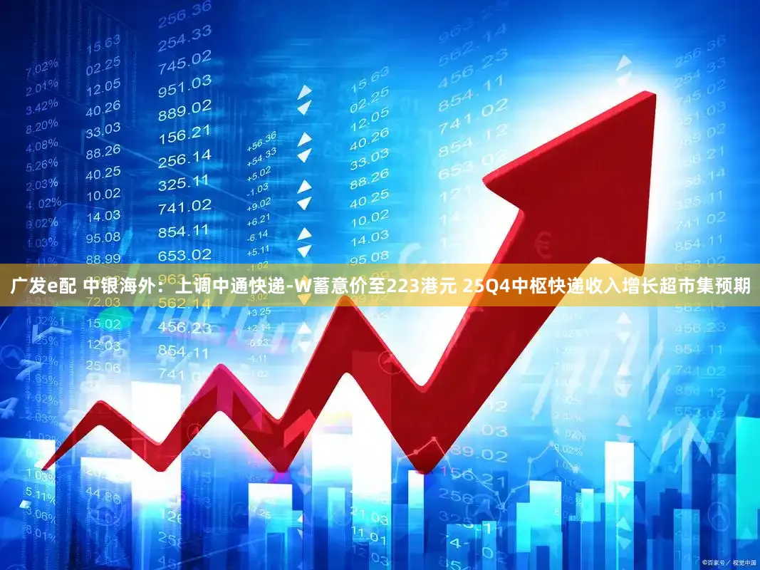 广发e配 中银海外：上调中通快递-W蓄意价至223港元 25Q4中枢快递收入增长超市集预期