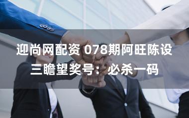 迎尚网配资 078期阿旺陈设三瞻望奖号:必杀一码
