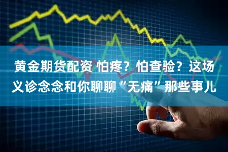 黄金期货配资 怕疼?怕查验?这场义诊念念和你聊聊“无痛”那些事儿