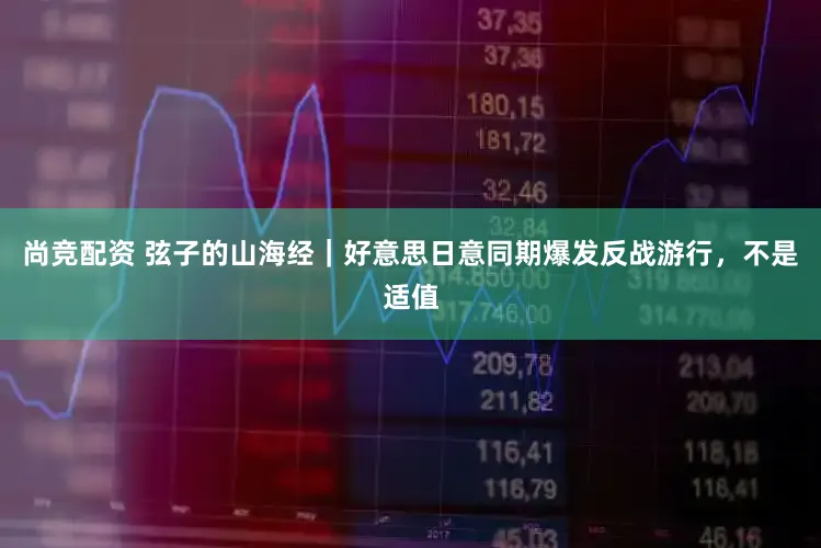 尚竞配资 弦子的山海经｜好意思日意同期爆发反战游行，不是适值