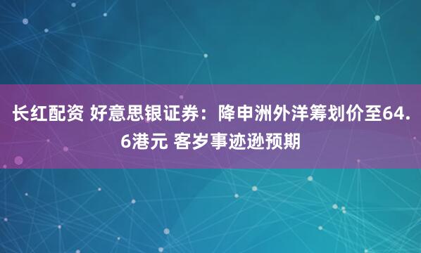 长红配资 好意思银证券：降申洲外洋筹划价至64.6港元 客岁事迹逊预期
