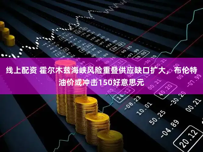 线上配资 霍尔木兹海峡风险重叠供应缺口扩大，布伦特油价或冲击150好意思元