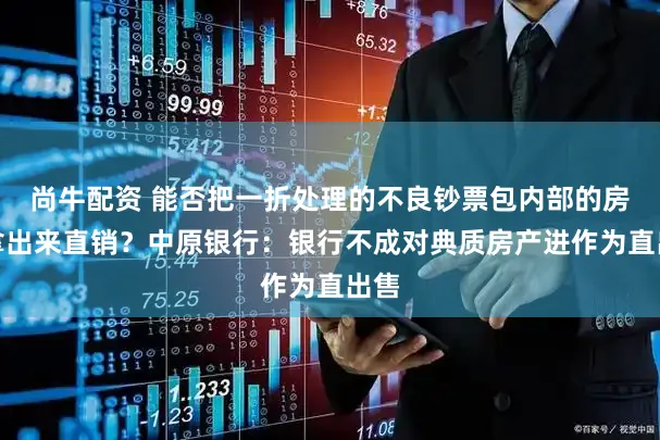 尚牛配资 能否把一折处理的不良钞票包内部的房产拿出来直销?中原银行:银行不成对典质房产进作为直出售