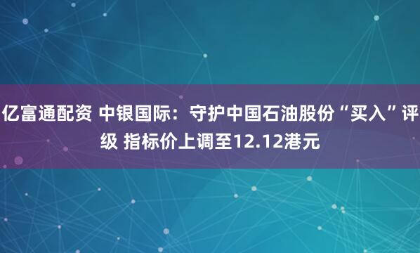 亿富通配资 中银国际:守护中国石油股份“买入”评级 指标价上调至12.12港元