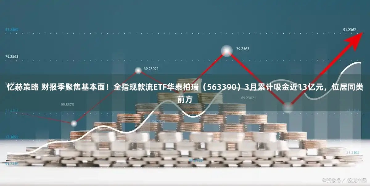 忆赫策略 财报季聚焦基本面!全指现款流ETF华泰柏瑞(563390)3月累计吸金近13亿元,位居同类前方