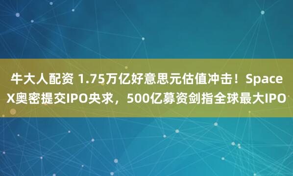 牛大人配资 1.75万亿好意思元估值冲击！SpaceX奥密提交IPO央求，500亿募资剑指全球最大IPO