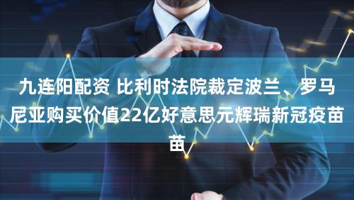 九连阳配资 比利时法院裁定波兰、罗马尼亚购买价值22亿好意思元辉瑞新冠疫苗