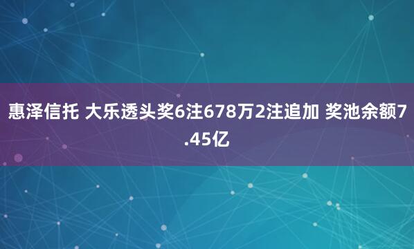 惠泽信托 大乐透头奖6注678万2注追加 奖池余额7.45亿