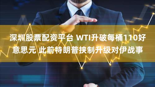 深圳股票配资平台 WTI升破每桶110好意思元 此前特朗普挟制升级对伊战事