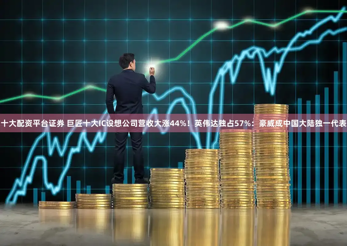 十大配资平台证券 巨匠十大IC设想公司营收大涨44%！英伟达独占57%：豪威成中国大陆独一代表