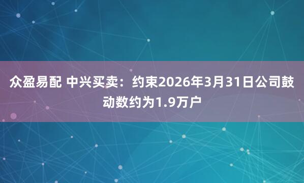 众盈易配 中兴买卖：约束2026年3月31日公司鼓动数约为1.9万户
