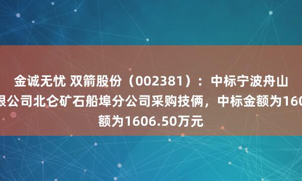 金诚无忧 双箭股份（002381）：中标宁波舟山港股份有限公司北仑矿石船埠分公司采购技俩，中标金额为1606.50万元