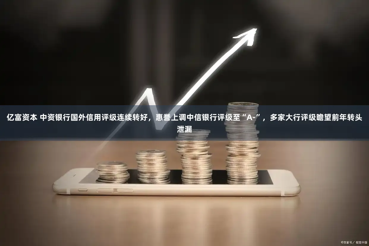 亿富资本 中资银行国外信用评级连续转好，惠誉上调中信银行评级至“A-”，多家大行评级瞻望前年转头泄漏