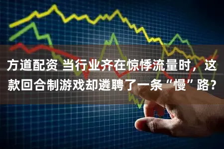 方道配资 当行业齐在惊悸流量时，这款回合制游戏却遴聘了一条“慢”路？