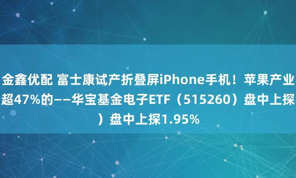 金鑫优配 富士康试产折叠屏iPhone手机!苹果产业链含量超47%的——华宝基金电子ETF(515260)盘中上探1.95%