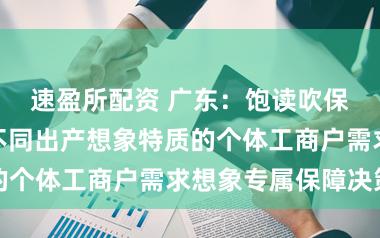 速盈所配资 广东:饱读吹保障公司针对不同出产想象特质的个体工商户需求想象专属保障决策