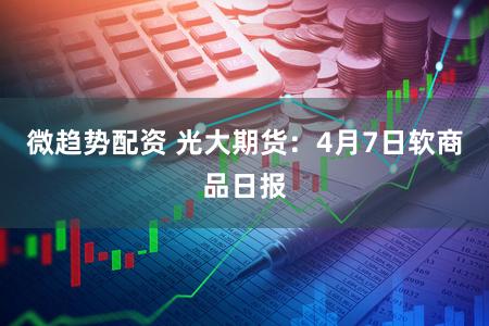 微趋势配资 光大期货：4月7日软商品日报