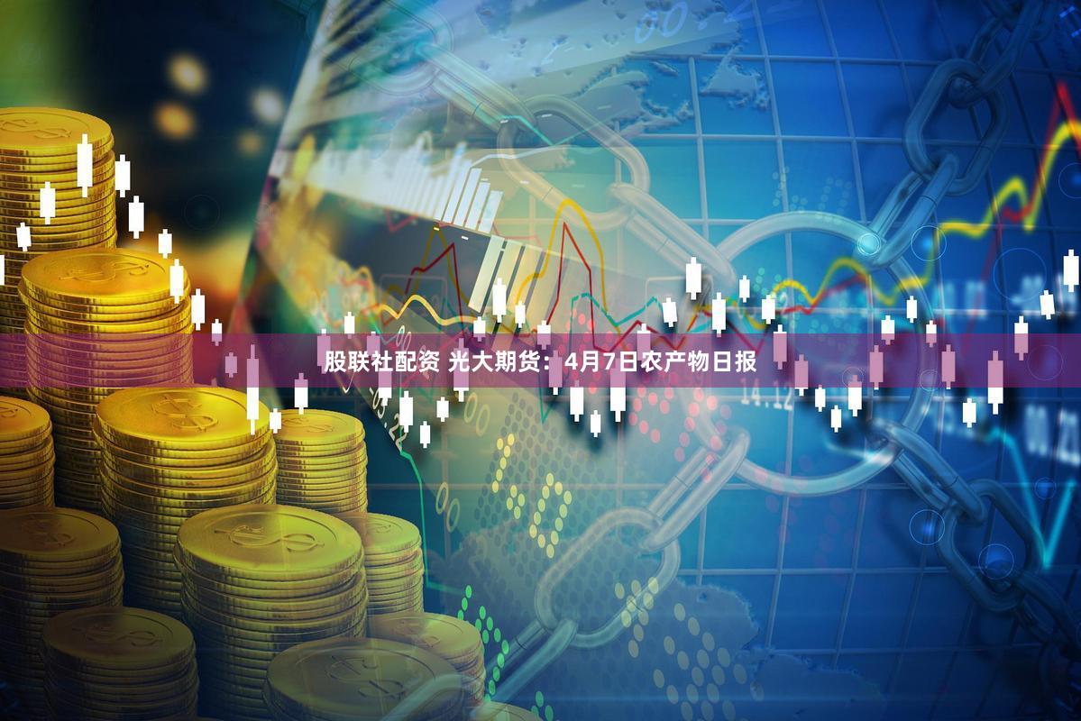 股联社配资 光大期货：4月7日农产物日报