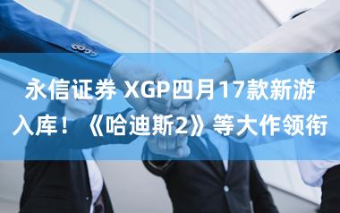 永信证券 XGP四月17款新游入库!《哈迪斯2》等大作领衔