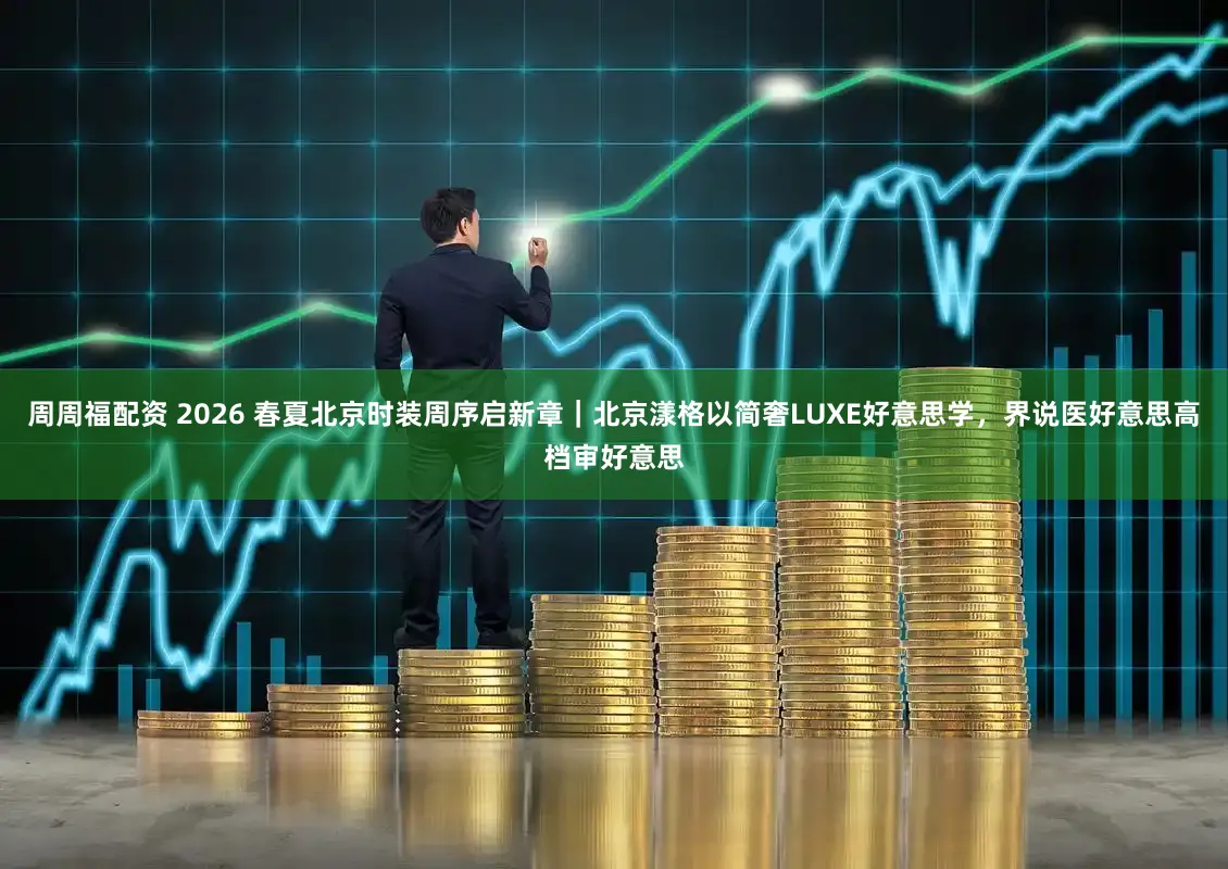 周周福配资 2026 春夏北京时装周序启新章|北京漾格以简奢LUXE好意思学,界说医好意思高档审好意思
