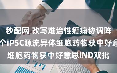 秒配网 改写难治性癫痫协调阵势,民众首个iPSC源流异体细胞药物获中好意思IND双批