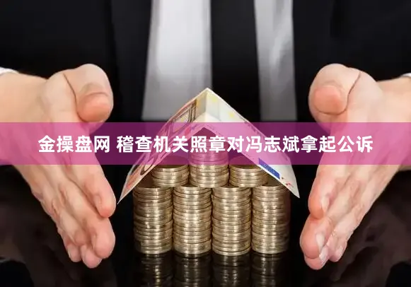 金操盘网 稽查机关照章对冯志斌拿起公诉