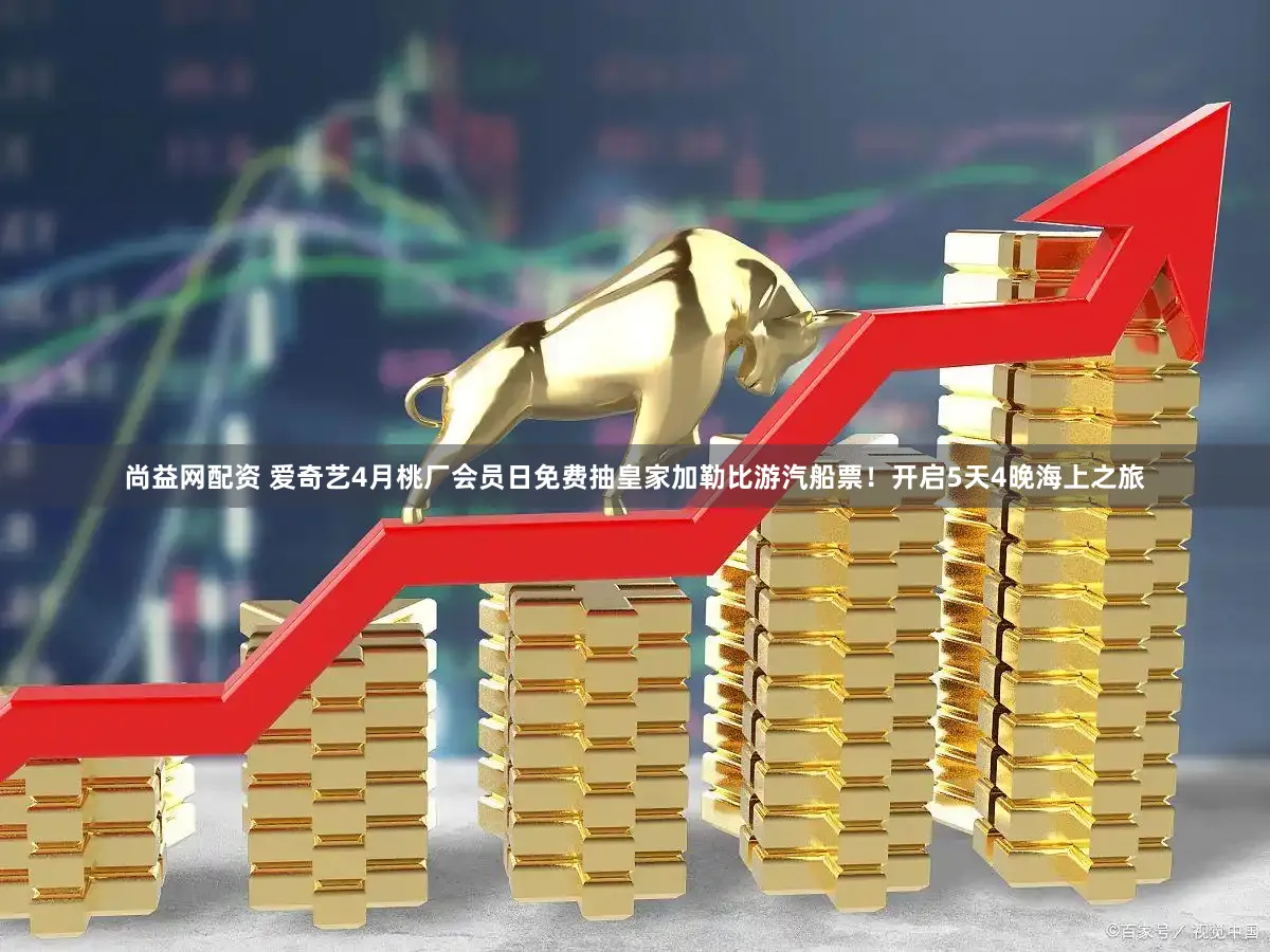 尚益网配资 爱奇艺4月桃厂会员日免费抽皇家加勒比游汽船票！开启5天4晚海上之旅