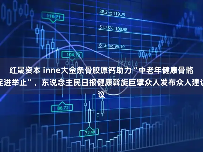 红晟资本 inne大金条骨胶原钙助力“中老年健康骨骼促进举止”，东说念主民日报健康斡旋巨擘众人发布众人建议