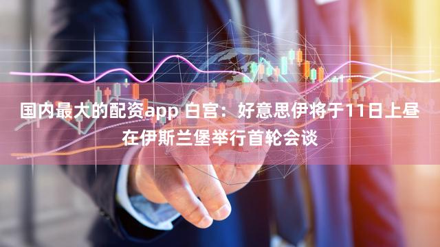 国内最大的配资app 白宫:好意思伊将于11日上昼在伊斯兰堡举行首轮会谈