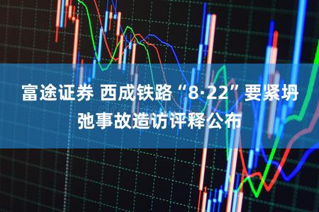 富途证券 西成铁路“8·22”要紧坍弛事故造访评释公布