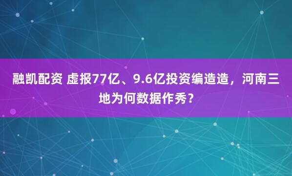 融凯配资 虚报77亿、9.6亿投资编造造,河南三地为何数据作秀?