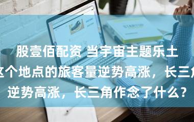 股壹佰配资 当宇宙主题乐土商业下滑,这个地点的旅客量逆势高涨,长三角作念了什么?