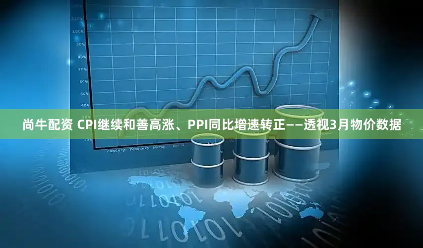 尚牛配资 CPI继续和善高涨、PPI同比增速转正——透视3月物价数据