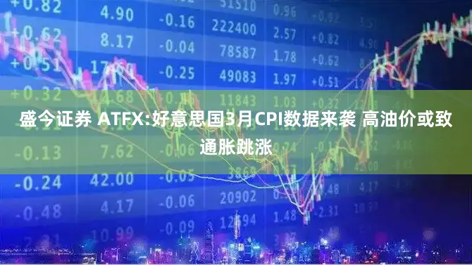 盛今证券 ATFX:好意思国3月CPI数据来袭 高油价或致通胀跳涨
