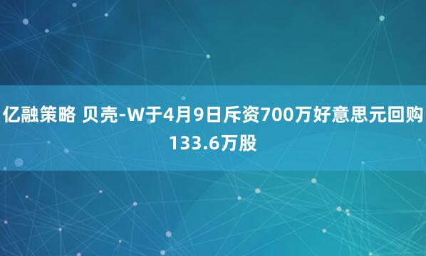 亿融策略 贝壳-W于4月9日斥资700万好意思元回购133.6万股