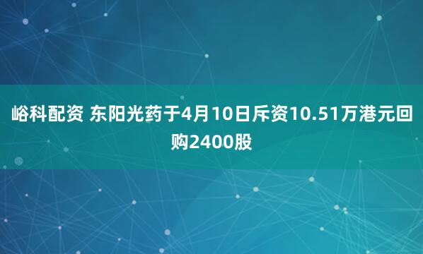 峪科配资 东阳光药于4月10日斥资10.51万港元回购2400股