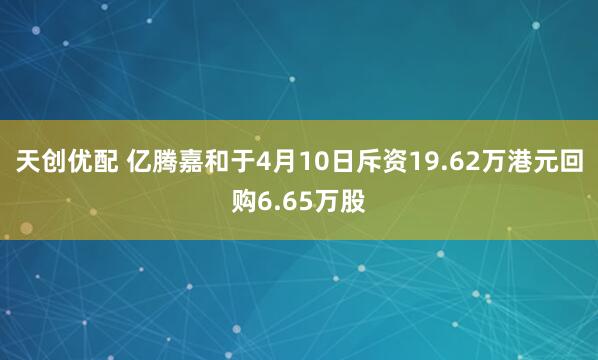 天创优配 亿腾嘉和于4月10日斥资19.62万港元回购6.65万股