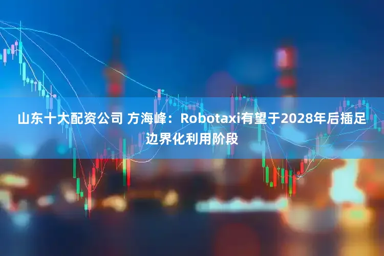 山东十大配资公司 方海峰：Robotaxi有望于2028年后插足边界化利用阶段