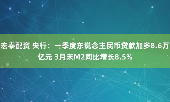 宏泰配资 央行：一季度东说念主民币贷款加多8.6万亿元 3月末M2同比增长8.5%