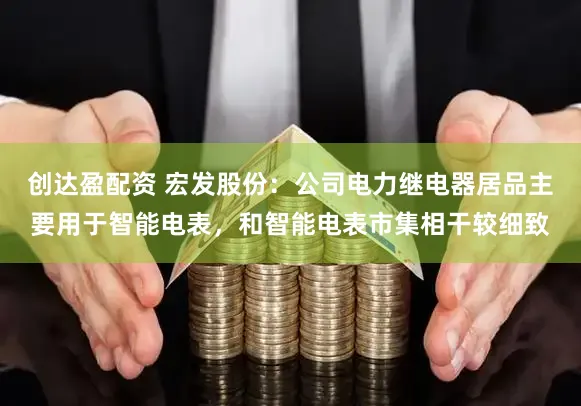 创达盈配资 宏发股份：公司电力继电器居品主要用于智能电表，和智能电表市集相干较细致