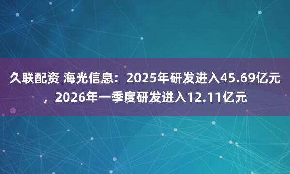 久联配资 海光信息：2025年研发进入45.69亿元，2026年一季度研发进入12.11亿元