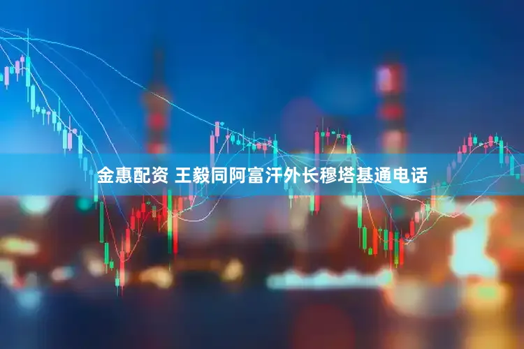 金惠配资 王毅同阿富汗外长穆塔基通电话