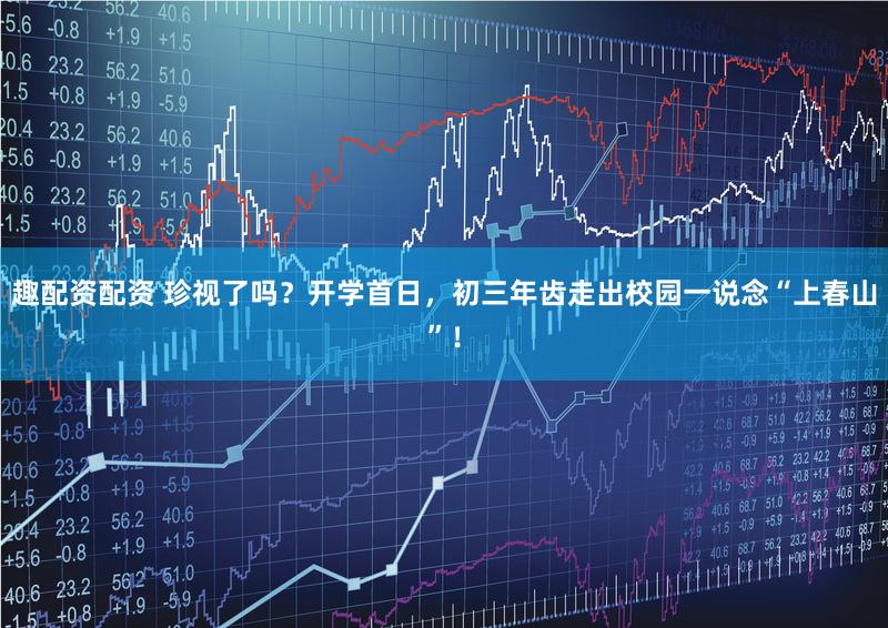 趣配资配资 珍视了吗?开学首日,初三年齿走出校园一说念“上春山”!
