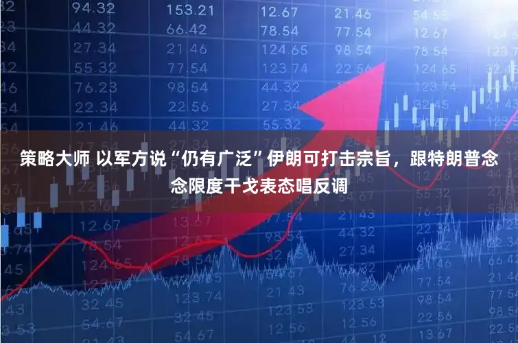 策略大师 以军方说“仍有广泛”伊朗可打击宗旨，跟特朗普念念限度干戈表态唱反调