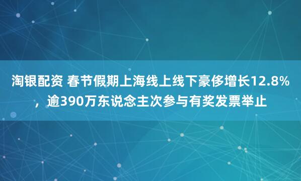 淘银配资 春节假期上海线上线下豪侈增长12.8%，逾390万东说念主次参与有奖发票举止